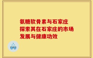 氨糖软骨素与石家庄 探索其在石家庄的市场发展与健康功效