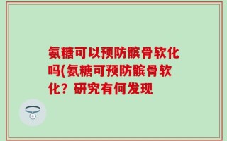 氨糖可以预防髌骨软化吗(氨糖可预防髌骨软化？研究有何发现