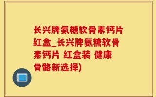 长兴牌氨糖软骨素钙片红盒_长兴牌氨糖软骨素钙片 红盒装 健康骨骼新选择)