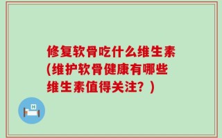 修复软骨吃什么维生素(维护软骨健康有哪些维生素值得关注？)