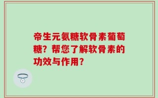 帝生元氨糖软骨素葡萄糖？帮您了解软骨素的功效与作用？