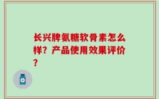 长兴牌氨糖软骨素怎么样？产品使用效果评价？