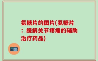 氨糖片的图片(氨糖片：缓解关节疼痛的辅助治疗药品)