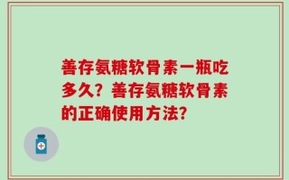 善存氨糖软骨素一瓶吃多久？善存氨糖软骨素的正确使用方法？