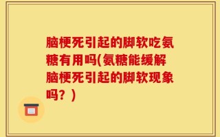 脑梗死引起的脚软吃氨糖有用吗(氨糖能缓解脑梗死引起的脚软现象吗？)