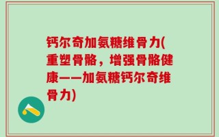 钙尔奇加氨糖维骨力(重塑骨骼，增强骨骼健康——加氨糖钙尔奇维骨力)