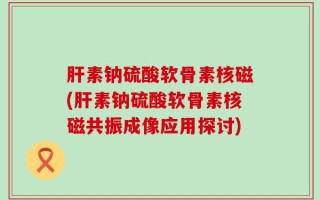 肝素钠硫酸软骨素核磁(肝素钠硫酸软骨素核磁共振成像应用探讨)