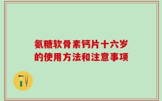 氨糖软骨素钙片十六岁的使用方法和注意事项