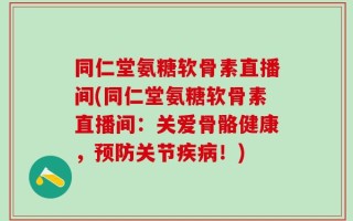 同仁堂氨糖软骨素直播间(同仁堂氨糖软骨素直播间：关爱骨骼健康，预防关节疾病！)