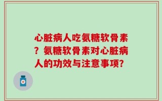心脏病人吃氨糖软骨素？氨糖软骨素对心脏病人的功效与注意事项？