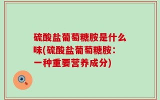 硫酸盐葡萄糖胺是什么味(硫酸盐葡萄糖胺：一种重要营养成分)