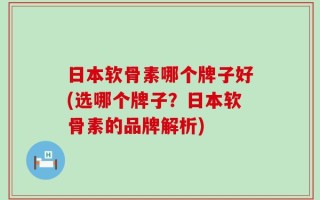 日本软骨素哪个牌子好(选哪个牌子？日本软骨素的品牌解析)
