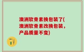 澳洲软骨素换包装了(澳洲软骨素改换包装，产品质量不变)
