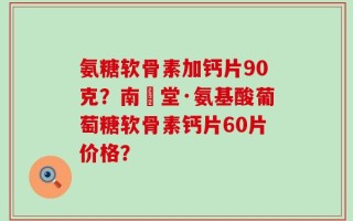 氨糖软骨素加钙片90克？南雲堂·氨基酸葡萄糖软骨素钙片60片价格？