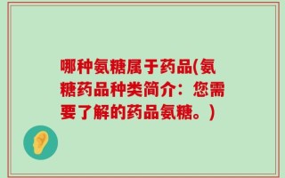 哪种氨糖属于药品(氨糖药品种类简介：您需要了解的药品氨糖。)