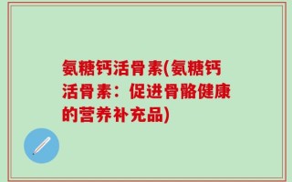 氨糖钙活骨素(氨糖钙活骨素：促进骨骼健康的营养补充品)