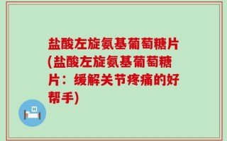 盐酸左旋氨基葡萄糖片(盐酸左旋氨基葡萄糖片：缓解关节疼痛的好帮手)