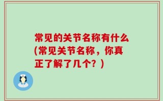 常见的关节名称有什么(常见关节名称，你真正了解了几个？)