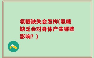 氨糖缺失会怎样(氨糖缺乏会对身体产生哪些影响？)
