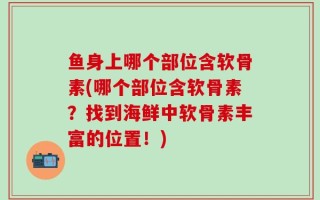 鱼身上哪个部位含软骨素(哪个部位含软骨素？找到海鲜中软骨素丰富的位置！)
