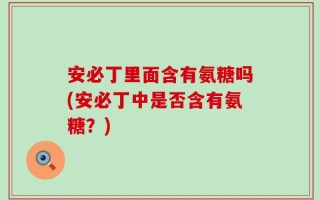 安必丁里面含有氨糖吗(安必丁中是否含有氨糖？)