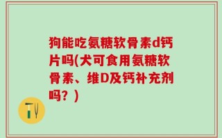 狗能吃氨糖软骨素d钙片吗(犬可食用氨糖软骨素、维D及钙补充剂吗？)