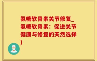 氨糖软骨素关节修复_氨糖软骨素：促进关节健康与修复的天然选择)