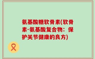 氨基酸糖软骨素(软骨素-氨基酸复合物：保护关节健康的良方)