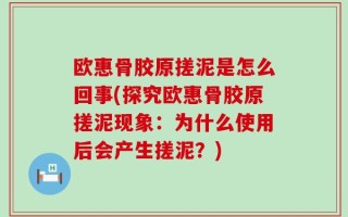 欧惠骨胶原搓泥是怎么回事(探究欧惠骨胶原搓泥现象：为什么使用后会产生搓泥？)