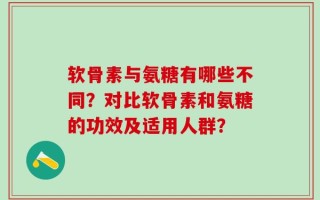 软骨素与氨糖有哪些不同？对比软骨素和氨糖的功效及适用人群？