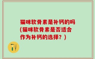 猫咪软骨素是补钙的吗(猫咪软骨素是否适合作为补钙的选择？)