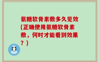 氨糖软骨素敷多久见效(正确使用氨糖软骨素敷，何时才能看到效果？)