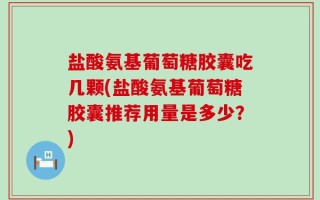 盐酸氨基葡萄糖胶囊吃几颗(盐酸氨基葡萄糖胶囊推荐用量是多少？)