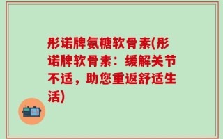 彤诺牌氨糖软骨素(彤诺牌软骨素：缓解关节不适，助您重返舒适生活)