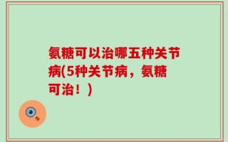 氨糖可以治哪五种关节病(5种关节病，氨糖可治！)
