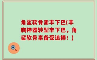 角鲨软骨素丰下巴(丰胸神器转型丰下巴，角鲨软骨素备受追捧！)