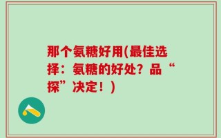 那个氨糖好用(最佳选择：氨糖的好处？品“探”决定！)