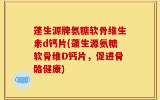 蓬生源牌氨糖软骨维生素d钙片(蓬生源氨糖软骨维D钙片，促进骨骼健康)