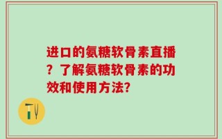 进口的氨糖软骨素直播？了解氨糖软骨素的功效和使用方法？
