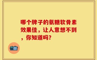哪个牌子的氨糖软骨素效果佳，让人意想不到，你知道吗？