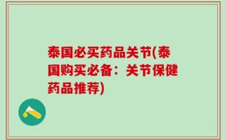 泰国必买药品关节(泰国购买必备：关节保健药品推荐)