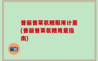 普丽普莱氨糖服用计量(普丽普莱氨糖用量指南)