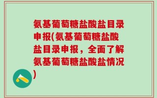 氨基葡萄糖盐酸盐目录申报(氨基葡萄糖盐酸盐目录申报，全面了解氨基葡萄糖盐酸盐情况)