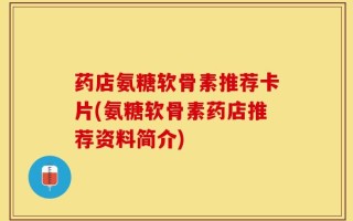 药店氨糖软骨素推荐卡片(氨糖软骨素药店推荐资料简介)