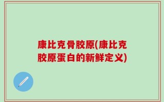 康比克骨胶原(康比克胶原蛋白的新鲜定义)