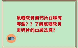 氨糖软骨素钙片口味有哪些？？了解氨糖软骨素钙片的口感选择？