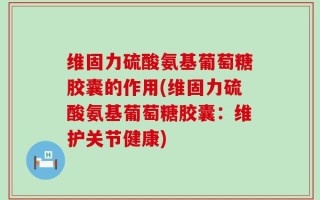 维固力硫酸氨基葡萄糖胶囊的作用(维固力硫酸氨基葡萄糖胶囊：维护关节健康)
