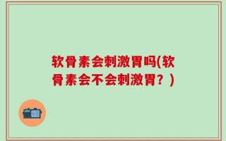 软骨素会刺激胃吗(软骨素会不会刺激胃？)