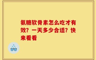 氨糖软骨素怎么吃才有效？一天多少合适？快来看看