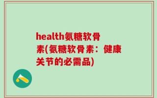 health氨糖软骨素(氨糖软骨素：健康关节的必需品)